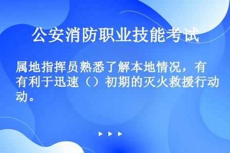 属地指挥员熟悉了解本地情况，有利于迅速（）初期的灭火救援行动。