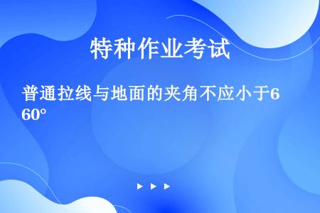 普通拉线与地面的夹角不应小于60°