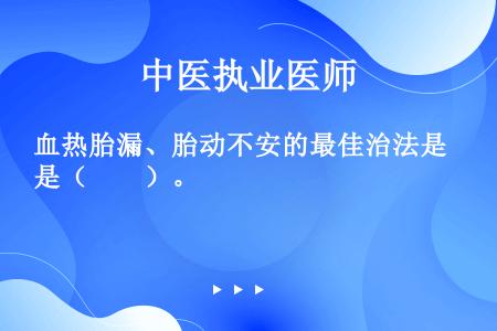 血热胎漏、胎动不安的最佳治法是（　　）。