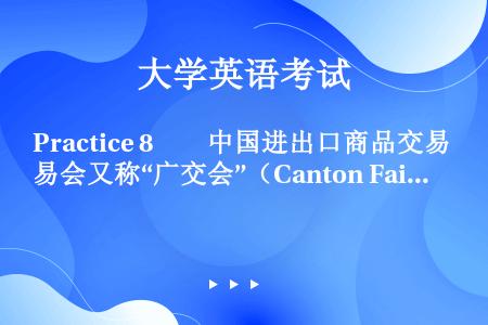 Practice 8　　中国进出口商品交易会又称“广交会”（Canton Fair），创办于1957...