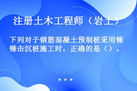 下列对于钢筋混凝土预制桩采用锤击沉桩施工时，正确的是（）。