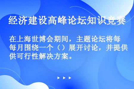 在上海世博会期间，主题论坛将每月围绕一个（）展开讨论，并提供可行性解决方案。