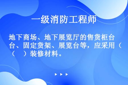 地下商场、地下展览厅的售货柜台、固定货架、展览台等，应采用（　）装修材料。