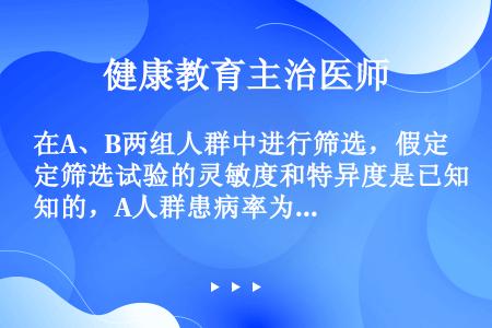 在A、B两组人群中进行筛选，假定筛选试验的灵敏度和特异度是已知的，A人群患病率为10%，B人群为1%...