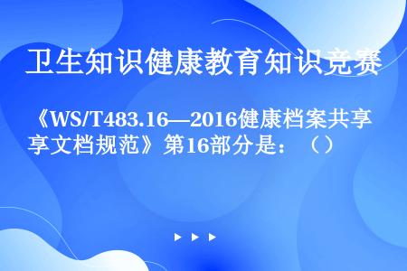 《WS/T483.16—2016健康档案共享文档规范》第16部分是：（）