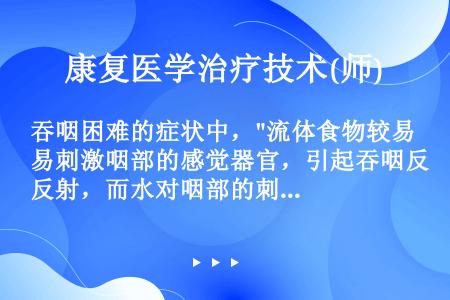 吞咽困难的症状中，流体食物较易刺激咽部的感觉器官，引起吞咽反射，而水对咽部的刺激较轻，所以患者喝水后...