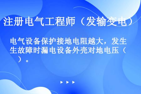 电气设备保护接地电阻越大，发生故障时漏电设备外壳对地电压（　）。