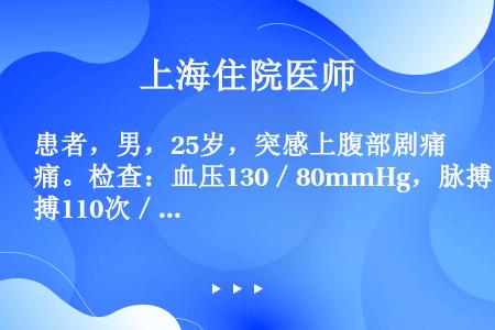 患者，男，25岁，突感上腹部剧痛。检查：血压130／80mmHg，脉搏110次／分，板样腹，肠鸣音消...