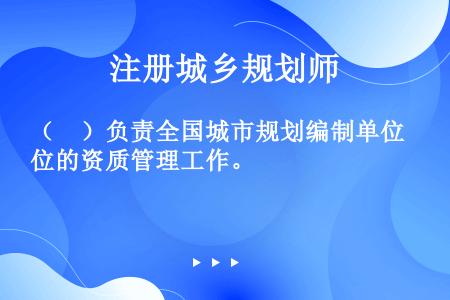 （　）负责全国城市规划编制单位的资质管理工作。