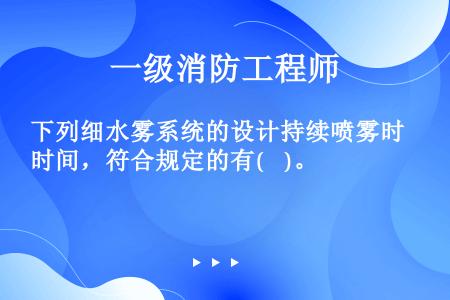 下列细水雾系统的设计持续喷雾时间，符合规定的有(    )。