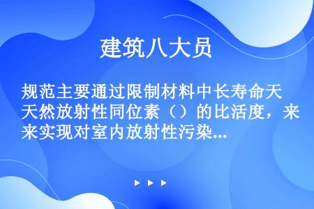 规范主要通过限制材料中长寿命天然放射性同位素（）的比活度，来实现对室内放射性污染物氡的控制