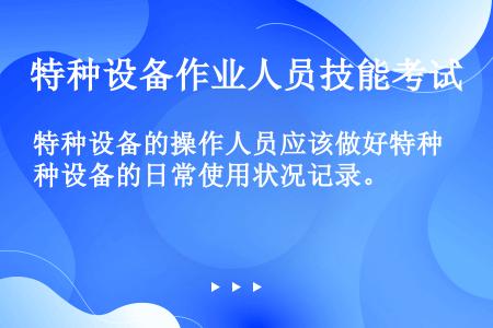 特种设备的操作人员应该做好特种设备的日常使用状况记录。