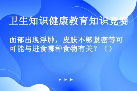 面部出现浮肿，皮肤不够紧密等可能与进食哪种食物有关？（）