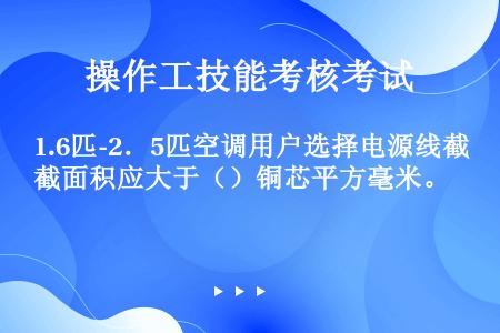 1.6匹-2．5匹空调用户选择电源线截面积应大于（）铜芯平方毫米。