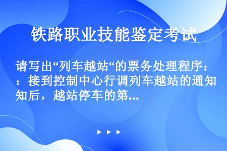 请写出“列车越站“的票务处理程序：接到控制中心行调列车越站的通知后，越站停车的第一个车站，对越站列车...