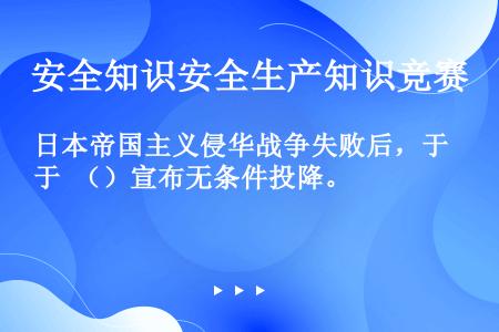 日本帝国主义侵华战争失败后，于 （）宣布无条件投降。