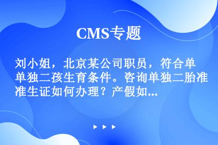 刘小姐，北京某公司职员，符合单独二孩生育条件。咨询单独二胎准生证如何办理？产假如何规定？