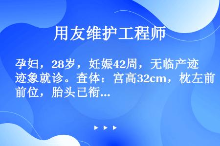 孕妇，28岁，妊娠42周，无临产迹象就诊。查体：宫高32cm，枕左前位，胎头已衔接，胎心率120次/...