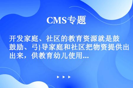 开发家庭、社区的教育资源就是鼓励、弓}导家庭和社区把物资提供出来，供教育幼儿使用。