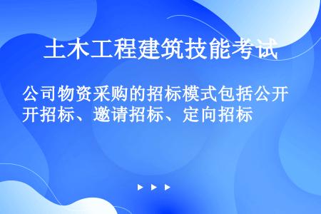 公司物资采购的招标模式包括公开招标、邀请招标、定向招标