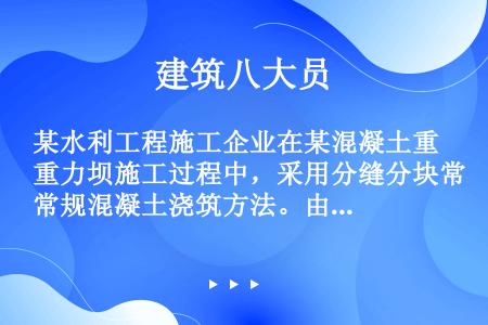 某水利工程施工企业在某混凝土重力坝施工过程中，采用分缝分块常规混凝土浇筑方法。由于工期紧，浇筑过程中...