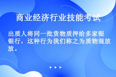 出质人将同一批货物质押给多家银行，这种行为我们称之为质物混放。