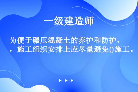 为便于碾压混凝土的养护和防护，施工组织安排上应尽量避免()施工。