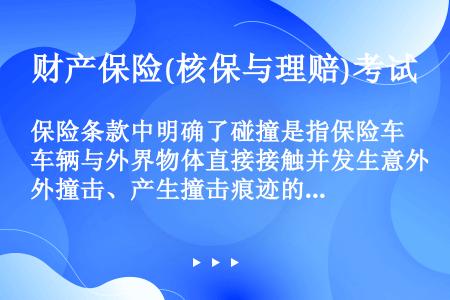 保险条款中明确了碰撞是指保险车辆与外界物体直接接触并发生意外撞击、产生撞击痕迹的现象。包括保险车辆按...