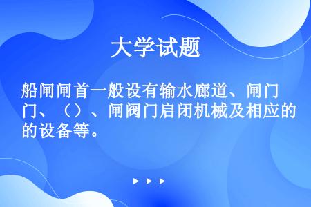 船闸闸首一般设有输水廊道、闸门、（）、闸阀门启闭机械及相应的设备等。