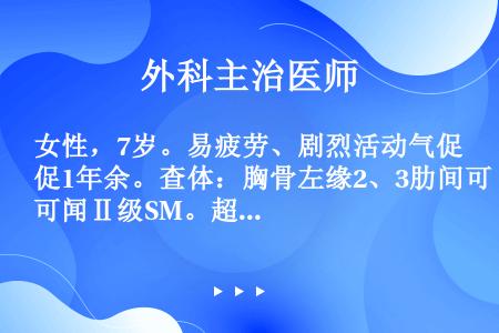 女性，7岁。易疲劳、剧烈活动气促1年余。查体：胸骨左缘2、3肋间可闻Ⅱ级SM。超声心动图检查：房间隔...