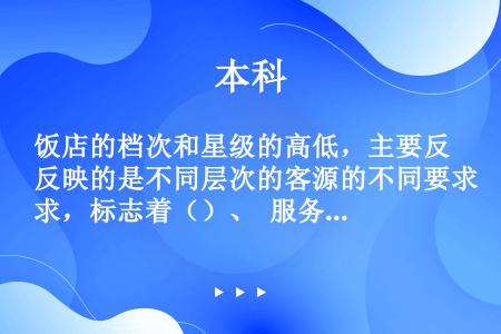 饭店的档次和星级的高低，主要反映的是不同层次的客源的不同要求，标志着（）、 服务水平与这种需求的一致...