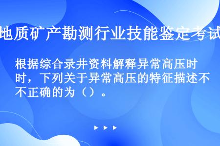 根据综合录井资料解释异常高压时，下列关于异常高压的特征描述不正确的为（）。