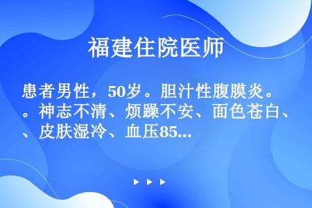 患者男性，50岁。胆汁性腹膜炎。神志不清、烦躁不安、面色苍白、皮肤湿冷、血压85/65mmHg、脉率...