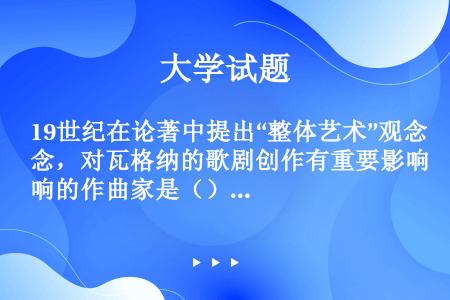 19世纪在论著中提出“整体艺术”观念，对瓦格纳的歌剧创作有重要影响的作曲家是（）。