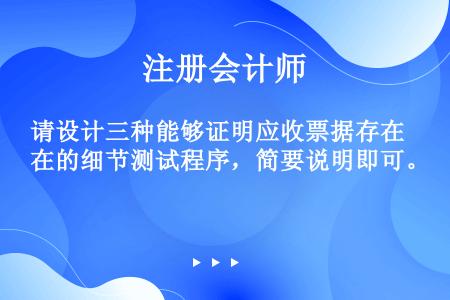 请设计三种能够证明应收票据存在的细节测试程序，简要说明即可。