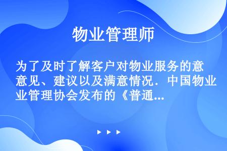 为了及时了解客户对物业服务的意见、建议以及满意情况．中国物业管理协会发布的《普通住宅小区物业管理服务...