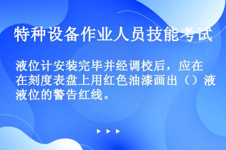 液位计安装完毕并经调校后，应在刻度表盘上用红色油漆画出（）液位的警告红线。