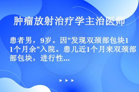 患者男，9岁。因发现双颈部包块1个月余入院。患儿近1个月来双颈部包块，进行性增大，以左侧为甚，无发热...