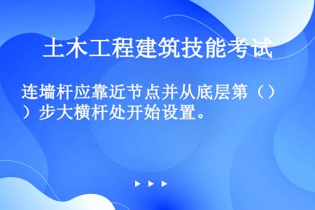 连墙杆应靠近节点并从底层第（）步大横杆处开始设置。