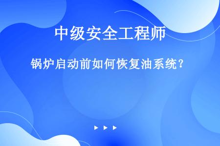 锅炉启动前如何恢复油系统？