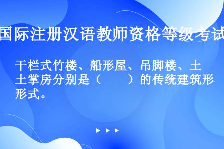 干栏式竹楼、船形屋、吊脚楼、土掌房分别是（　　）的传统建筑形式。