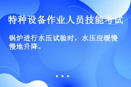 锅炉进行水压试验时，水压应缓慢地升降。