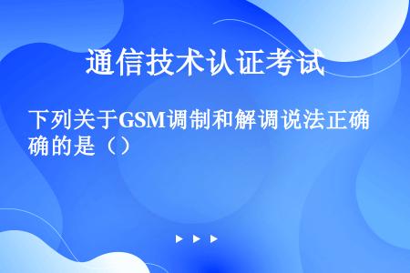 下列关于GSM调制和解调说法正确的是（）