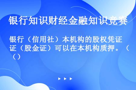 银行（信用社）本机构的股权凭证（股金证）可以在本机构质押。（）