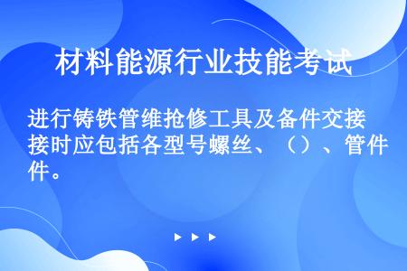 进行铸铁管维抢修工具及备件交接时应包括各型号螺丝、（）、管件。