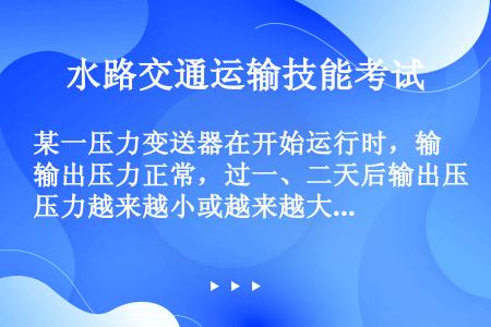 某一压力变送器在开始运行时，输出压力正常，过一、二天后输出压力越来越小或越来越大的可能原因是（）。 ...