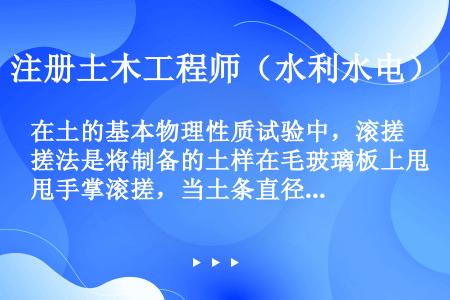 在土的基本物理性质试验中，滚搓法是将制备的土样在毛玻璃板上甩手掌滚搓，当土条直径达到3mm时产生裂缝...