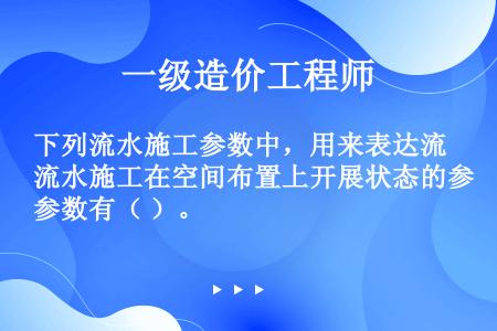 下列流水施工参数中，用来表达流水施工在空间布置上开展状态的参数有（ ）。