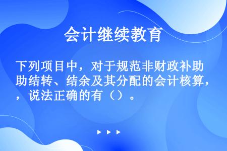 下列项目中，对于规范非财政补助结转、结余及其分配的会计核算，说法正确的有（）。