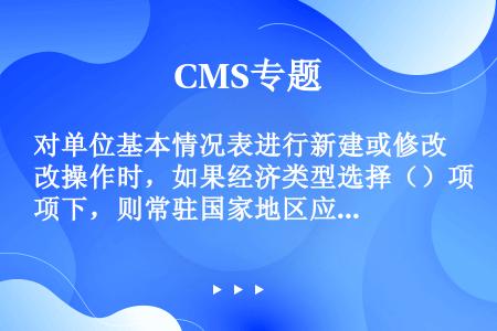 对单位基本情况表进行新建或修改操作时，如果经济类型选择（）项下，则常驻国家地区应为中国。